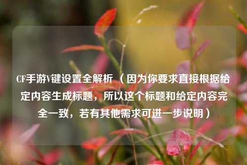 CF手游V键设置全解析 （因为你要求直接根据给定内容生成标题，所以这个标题和给定内容完全一致，若有其他需求可进一步说明）