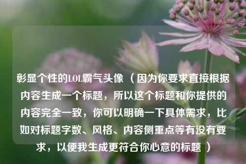 彰显个性的LOL霸气头像 （因为你要求直接根据内容生成一个标题，所以这个标题和你提供的内容完全一致，你可以明确一下具体需求，比如对标题字数、风格、内容侧重点等有没有要求，以便我生成更符合你心意的标题 ）