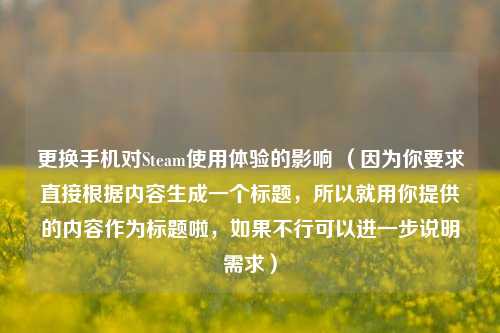 更换手机对Steam使用体验的影响 （因为你要求直接根据内容生成一个标题，所以就用你提供的内容作为标题啦，如果不行可以进一步说明需求）