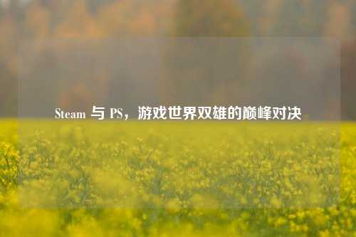 Steam 与 PS，游戏世界双雄的巅峰对决