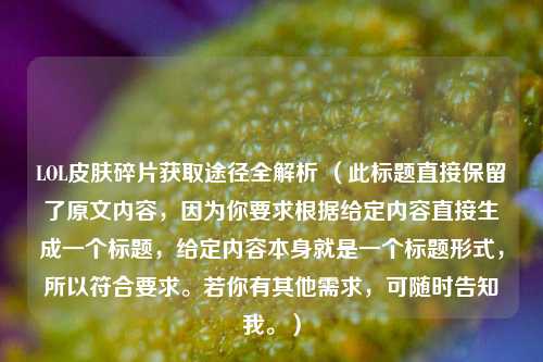LOL皮肤碎片获取途径全解析 （此标题直接保留了原文内容，因为你要求根据给定内容直接生成一个标题，给定内容本身就是一个标题形式，所以符合要求。若你有其他需求，可随时告知我。）