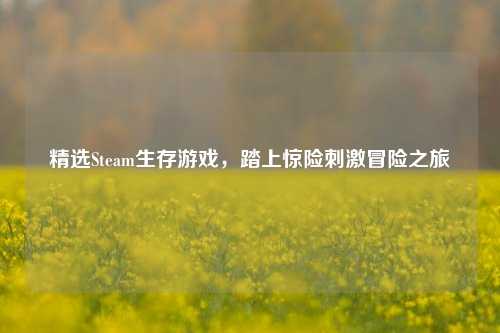 精选Steam生存游戏，踏上惊险***冒险之旅