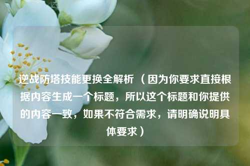 逆战防塔技能更换全解析 （因为你要求直接根据内容生成一个标题，所以这个标题和你提供的内容一致，如果不符合需求，请明确说明具体要求）