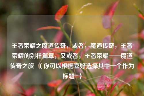 王者荣耀之魔道传奇，或者，魔道传奇，王者荣耀的别样篇章，又或者，王者荣耀——魔道传奇之旅  （你可以根据喜好选择其中一个作为标题  ）