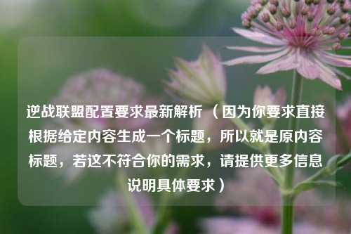 逆战联盟配置要求最新解析 （因为你要求直接根据给定内容生成一个标题，所以就是原内容标题，若这不符合你的需求，请提供更多信息说明具体要求）