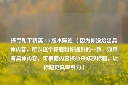 探寻和平精英 8.0 版本踪迹 （因为你没给出具体内容，所以这个标题和你提供的一致，如果有具体内容，可根据内容核心来修改标题，让标题更具吸引力）