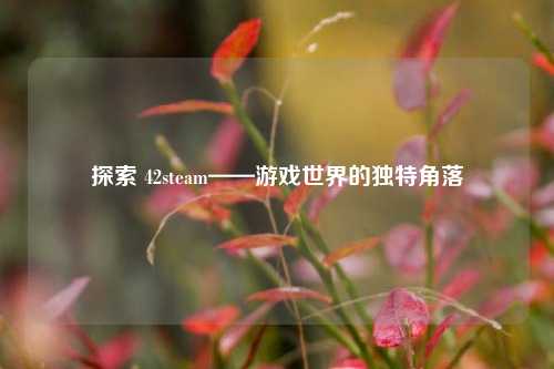 探索 42steam——游戏世界的独特角落