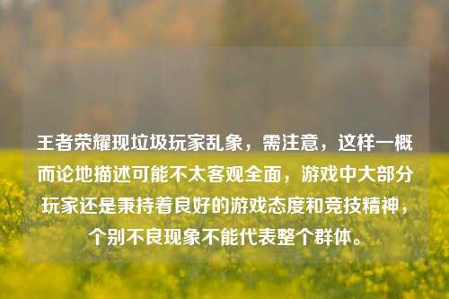 王者荣耀现垃圾玩家乱象，需注意，这样一概而论地描述可能不太客观全面，游戏中大部分玩家还是秉持着良好的游戏态度和竞技精神，个别不良现象不能代表整个群体。