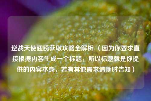 逆战天使翅膀获取攻略全解析 （因为你要求直接根据内容生成一个标题，所以标题就是你提供的内容本身，若有其他需求请随时告知）