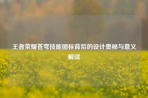 王者荣耀苍穹技能图标背后的设计奥秘与意义解读