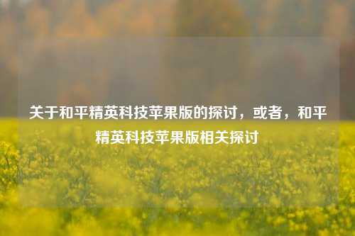 关于和平精英科技苹果版的探讨，或者，和平精英科技苹果版相关探讨