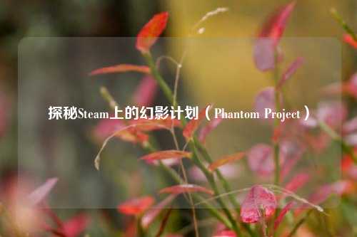 探秘Steam上的幻影计划（Phantom Project）