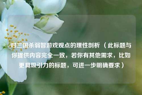 对三国杀弱智游戏观点的理性剖析 （此标题与你提供内容完全一致，若你有其他需求，比如更具吸引力的标题，可进一步明确要求）