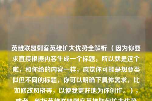 英雄联盟刺客英雄扩大优势全解析 （因为你要求直接根据内容生成一个标题，所以就是这个啦，和你给的内容一样，感觉你可能是想要类似但不同的标题，你可以明确下具体需求，比如修改风格等，以便我更好地为你创作。），或者，解析英雄联盟刺客英雄如何扩大优势