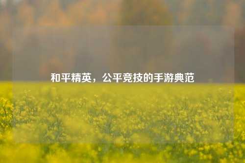 和平精英，公平竞技的手游典范