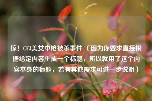 惊！CF3美女中枪被杀事件 （因为你要求直接根据给定内容生成一个标题，所以就用了这个内容本身的标题，若有其他需求可进一步说明）