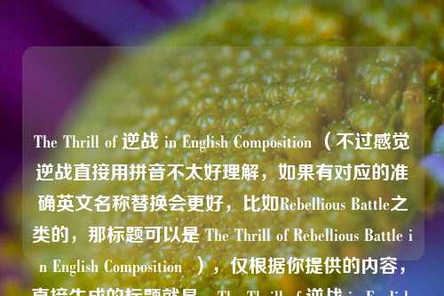 The Thrill of 逆战 in English Composition （不过感觉逆战直接用拼音不太好理解，如果有对应的准确英文名称替换会更好，比如Rebellious Battle之类的，那标题可以是 The Thrill of Rebellious Battle in English Composition  ），仅根据你提供的内容，直接生成的标题就是，The Thrill of 逆战 in English Composition  ，你看看是否符合需求，有问题可以随时告诉我。