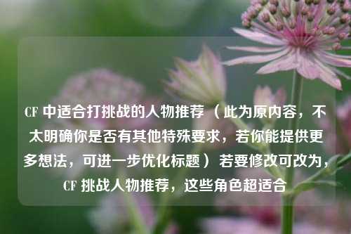CF 中适合打挑战的人物推荐 （此为原内容，不太明确你是否有其他特殊要求，若你能提供更多想法，可进一步优化标题） 若要修改可改为，CF 挑战人物推荐，这些角色超适合