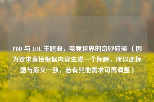 PDD 与 LOL 主题曲，电竞世界的奇妙碰撞 （因为要求直接根据内容生成一个标题，所以此标题与原文一致，若有其他需求可再调整）