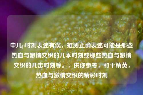 中几ji时刻表述有误，推测正确表述可能是那些热血与***交织的几季时刻或那些热血与***交织的几击时刻等。，供你参考，和平精英，热血与***交织的精彩时刻
