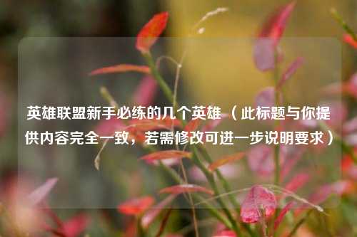 英雄联盟新手必练的几个英雄 （此标题与你提供内容完全一致，若需修改可进一步说明要求）