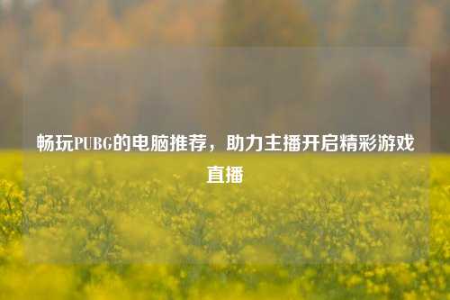 畅玩PUBG的电脑推荐，助力主播开启精彩游戏直播
