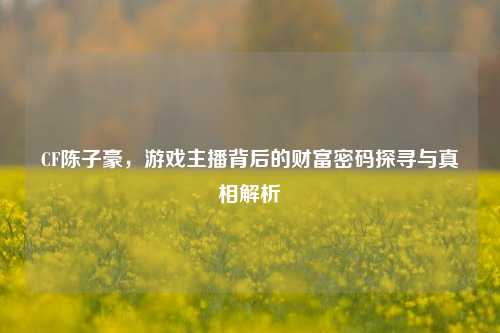 CF陈子豪，游戏主播背后的财富密码探寻与真相解析