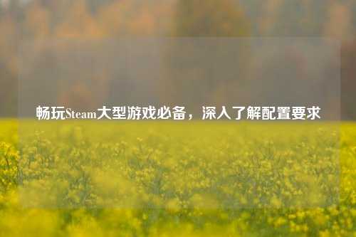 畅玩Steam大型游戏必备，深入了解配置要求