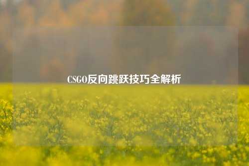 CSGO反向跳跃技巧全解析