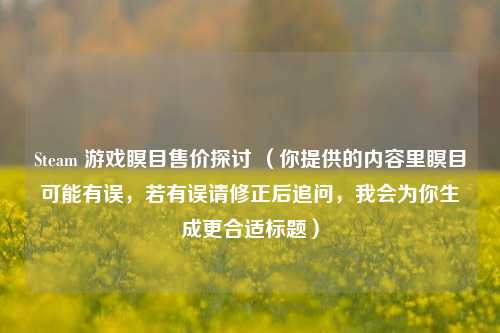 Steam 游戏瞑目售价探讨 （你提供的内容里瞑目可能有误，若有误请修正后追问，我会为你生成更合适标题）