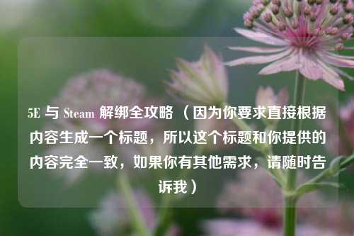 5E 与 Steam 解绑全攻略 （因为你要求直接根据内容生成一个标题，所以这个标题和你提供的内容完全一致，如果你有其他需求，请随时告诉我）