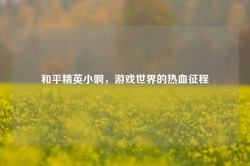 和平精英小啊，游戏世界的热血征程