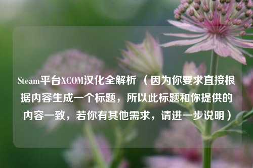 Steam平台XCOM汉化全解析 （因为你要求直接根据内容生成一个标题，所以此标题和你提供的内容一致，若你有其他需求，请进一步说明）