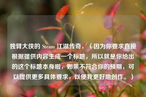 独臂大侠的 Steam 江湖传奇，（因为你要求直接根据提供内容生成一个标题，所以就是你给出的这个标题本身啦，如果不符合你的预期，可以提供更多具体要求，以便我更好地创作。）