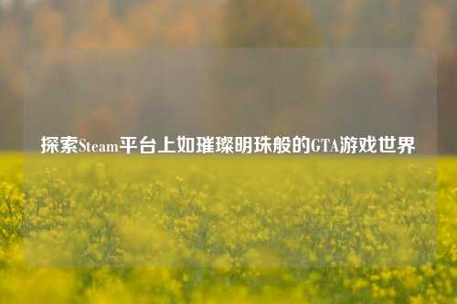 探索Steam平台上如璀璨明珠般的GTA游戏世界