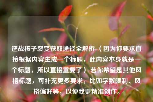 逆战核子裂变获取途径全解析 （因为你要求直接根据内容生成一个标题，此内容本身就是一个标题，所以直接重复了） 若你希望是其他风格标题，可补充更多要求，比如字数限制、风格偏好等，以便我更精准创作。