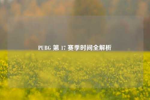 PUBG 第 17 赛季时间全解析