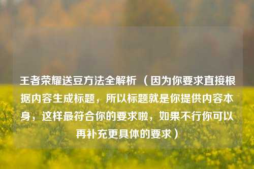 王者荣耀送豆 *** 全解析 （因为你要求直接根据内容生成标题，所以标题就是你提供内容本身，这样更符合你的要求啦，如果不行你可以再补充更具体的要求）