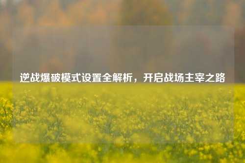 逆战爆破模式设置全解析，开启战场主宰之路