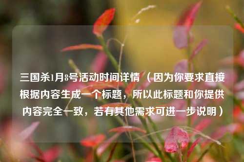 三国杀1月8号活动时间详情 （因为你要求直接根据内容生成一个标题，所以此标题和你提供内容完全一致，若有其他需求可进一步说明）