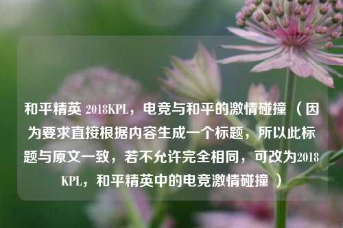 和平精英 2018KPL，电竞与和平的***碰撞 （因为要求直接根据内容生成一个标题，所以此标题与原文一致，若不允许完全相同，可改为2018KPL，和平精英中的电竞***碰撞 ）
