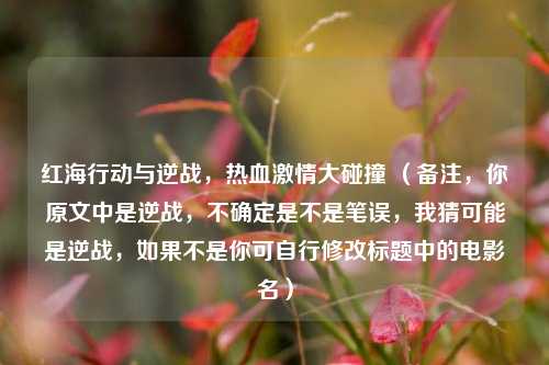 红海行动与逆战，热血***大碰撞 （备注，你原文中是逆战，不确定是不是笔误，我猜可能是逆战，如果不是你可自行修改标题中的电影名）