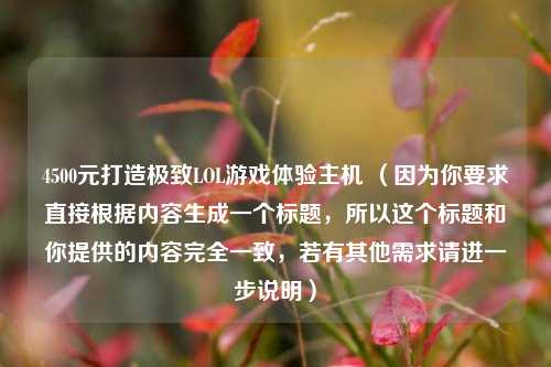 4500元打造极致LOL游戏体验主机 （因为你要求直接根据内容生成一个标题，所以这个标题和你提供的内容完全一致，若有其他需求请进一步说明）