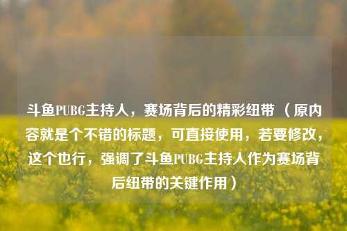斗鱼PUBG主持人，赛场背后的精彩纽带 （原内容就是个不错的标题，可直接使用，若要修改，这个也行，强调了斗鱼PUBG主持人作为赛场背后纽带的关键作用）