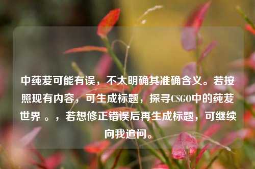 中莼茇可能有误，不太明确其准确含义。若按照现有内容，可生成标题，探寻CSGO中的莼茇世界 。，若想修正错误后再生成标题，可继续向我追问。