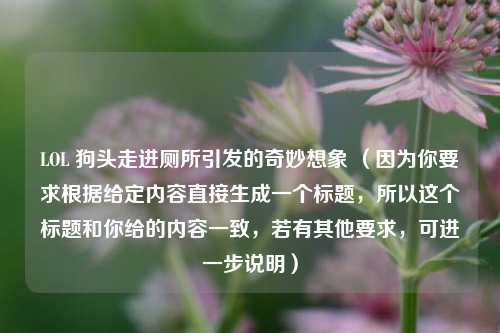 LOL 狗头走进厕所引发的奇妙想象 （因为你要求根据给定内容直接生成一个标题，所以这个标题和你给的内容一致，若有其他要求，可进一步说明）