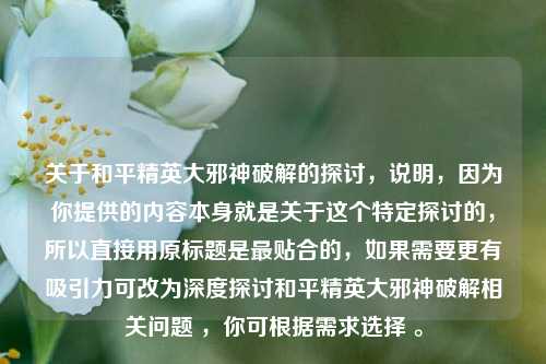 关于和平精英大邪神破解的探讨，说明，因为你提供的内容本身就是关于这个特定探讨的，所以直接用原标题是最贴合的，如果需要更有吸引力可改为深度探讨和平精英大邪神破解相关问题 ，你可根据需求选择 。