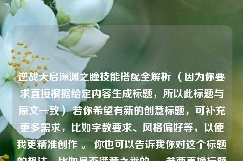逆战天启深渊之瞳技能搭配全解析 （因为你要求直接根据给定内容生成标题，所以此标题与原文一致） 若你希望有新的创意标题，可补充更多需求，比如字数要求、风格偏好等，以便我更精准创作 。 你也可以告诉我你对这个标题的想法，比如是否满意之类的 。 若要更换标题，你可以提出更具体的修改意见，例如在内容基础上增加一些关键词，突出技能搭配带来的优势或者效果等 。 你是否有这样的想法呢 ？