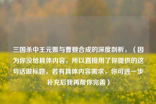 三国杀中王元姬与曹婴合成的深度剖析，（因为你没给具体内容，所以直接用了你提供的这句话做标题，若有具体内容需求，你可进一步补充后我再帮你完善）