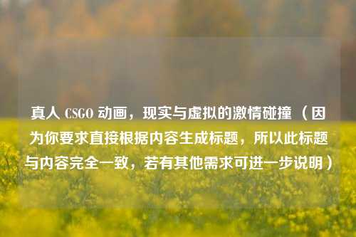 真人 CSGO 动画，现实与虚拟的***碰撞 （因为你要求直接根据内容生成标题，所以此标题与内容完全一致，若有其他需求可进一步说明）